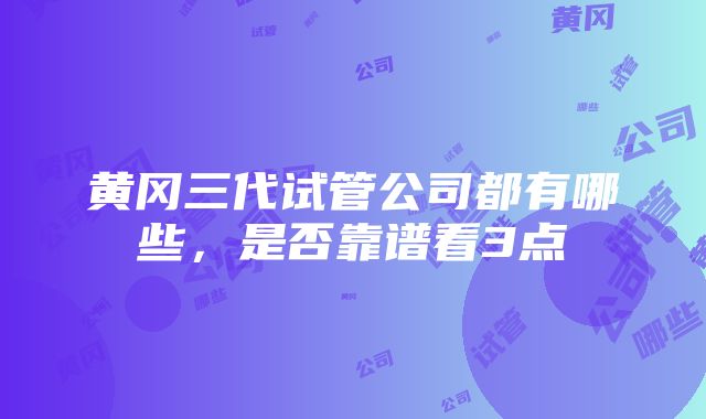 黄冈三代试管公司都有哪些，是否靠谱看3点