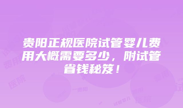 贵阳正规医院试管婴儿费用大概需要多少，附试管省钱秘笈！