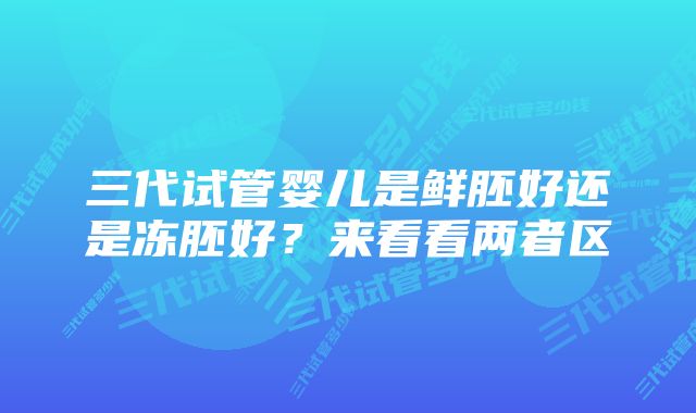 三代试管婴儿是鲜胚好还是冻胚好？来看看两者区