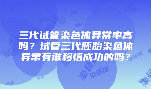 三代试管染色体异常率高吗？试管三代胚胎染色体异常有谁移植成功的吗？