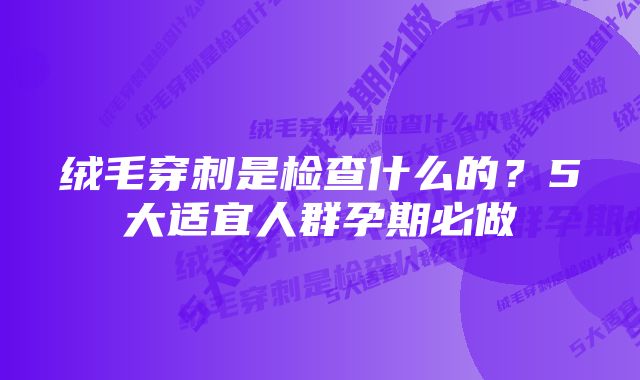 绒毛穿刺是检查什么的？5大适宜人群孕期必做