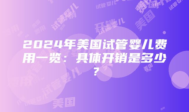 2024年美国试管婴儿费用一览：具体开销是多少？