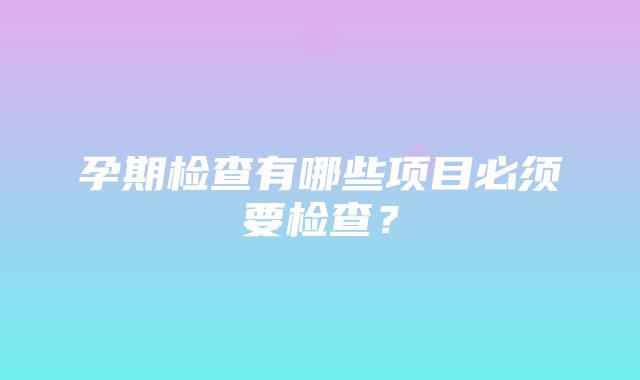 孕期检查有哪些项目必须要检查？