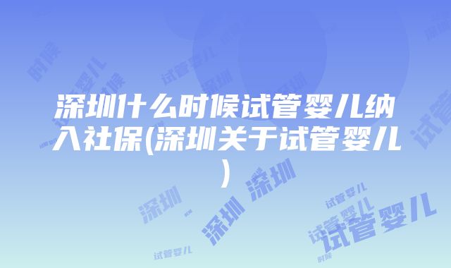 深圳什么时候试管婴儿纳入社保(深圳关于试管婴儿)