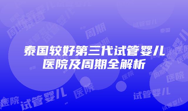 泰国较好第三代试管婴儿医院及周期全解析