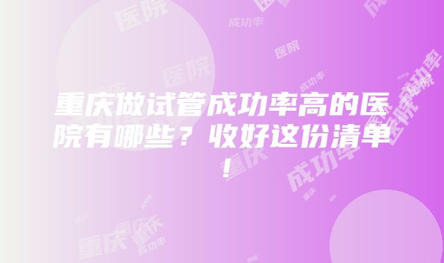 重庆做试管成功率高的医院有哪些？收好这份清单！