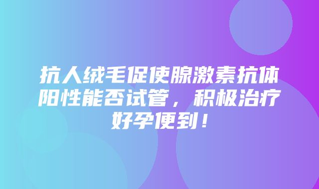 抗人绒毛促使腺激素抗体阳性能否试管，积极治疗好孕便到！