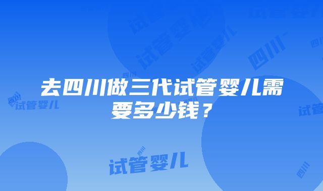 去四川做三代试管婴儿需要多少钱？