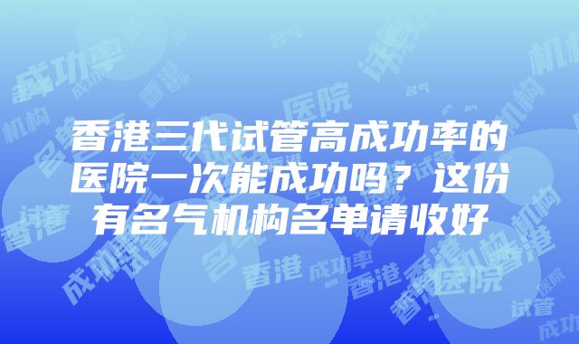 香港三代试管高成功率的医院一次能成功吗？这份有名气机构名单请收好