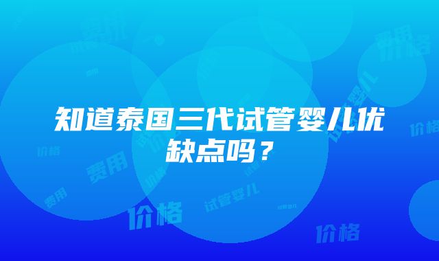 知道泰国三代试管婴儿优缺点吗？