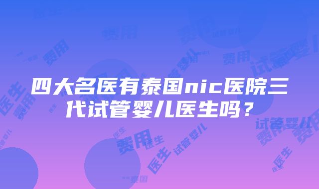 四大名医有泰国nic医院三代试管婴儿医生吗？