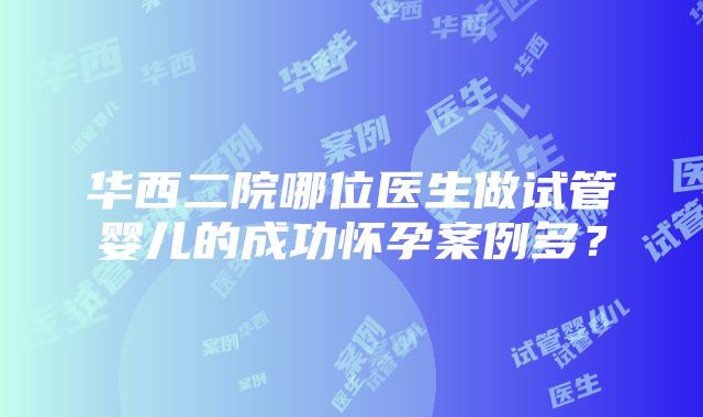 华西二院哪位医生做试管婴儿的成功怀孕案例多？