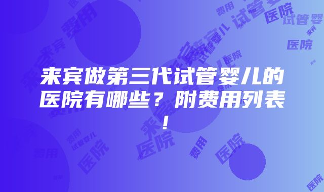 来宾做第三代试管婴儿的医院有哪些？附费用列表！