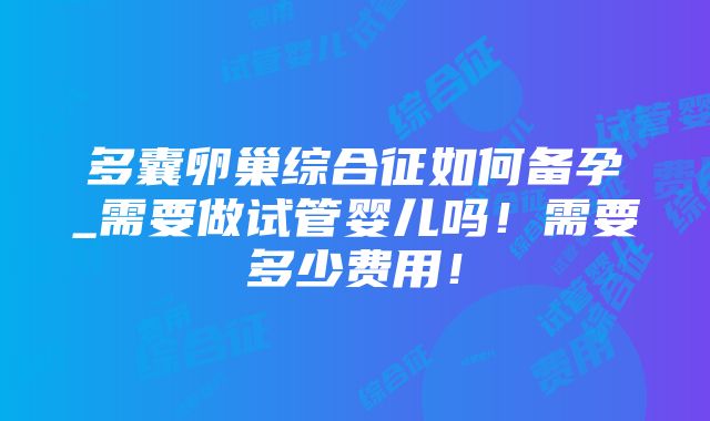 多囊卵巢综合征如何备孕_需要做试管婴儿吗！需要多少费用！