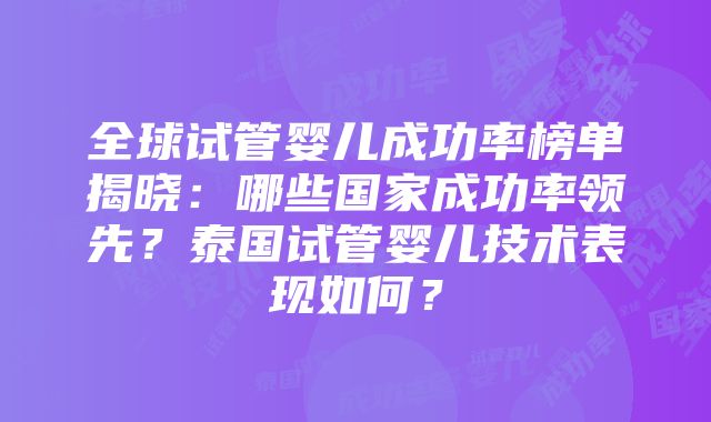 全球试管婴儿成功率榜单揭晓：哪些国家成功率领先？泰国试管婴儿技术表现如何？