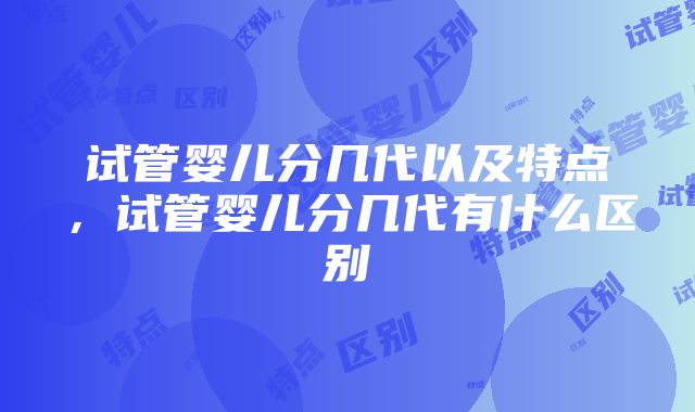 试管婴儿分几代以及特点，试管婴儿分几代有什么区别