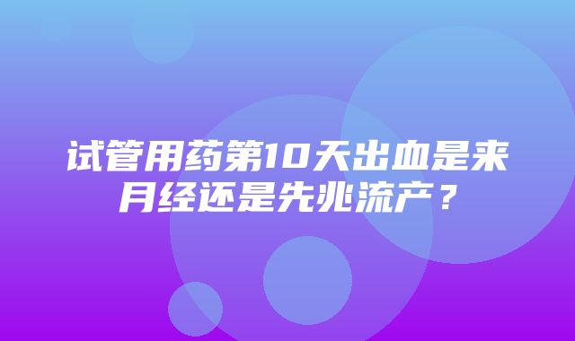 试管用药第10天出血是来月经还是先兆流产？