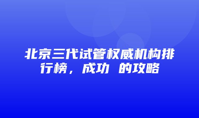 北京三代试管权威机构排行榜，成功 的攻略