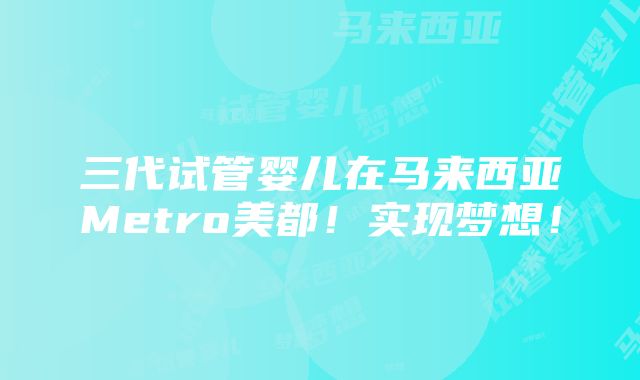 三代试管婴儿在马来西亚Metro美都！实现梦想！