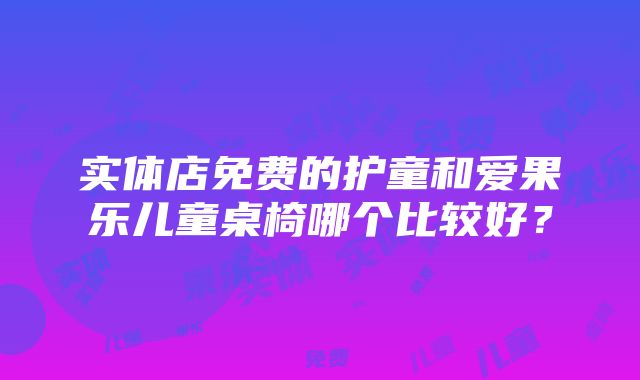 实体店免费的护童和爱果乐儿童桌椅哪个比较好？