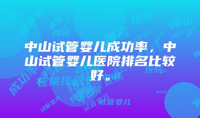 中山试管婴儿成功率，中山试管婴儿医院排名比较好。