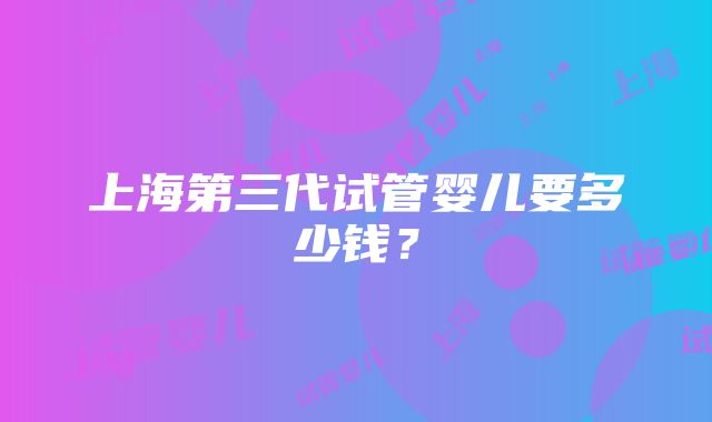 上海第三代试管婴儿要多少钱？