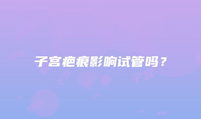 子宫疤痕影响试管吗？