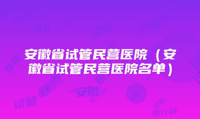 安徽省试管民营医院（安徽省试管民营医院名单）