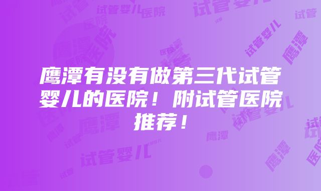 鹰潭有没有做第三代试管婴儿的医院！附试管医院推荐！