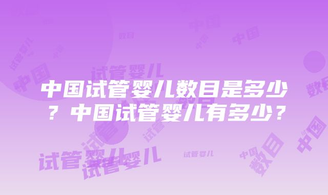 中国试管婴儿数目是多少？中国试管婴儿有多少？