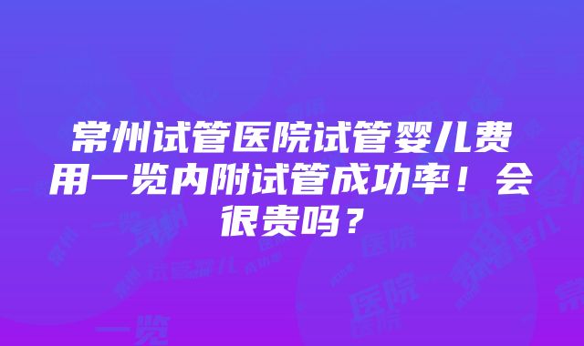 常州试管医院试管婴儿费用一览内附试管成功率！会很贵吗？