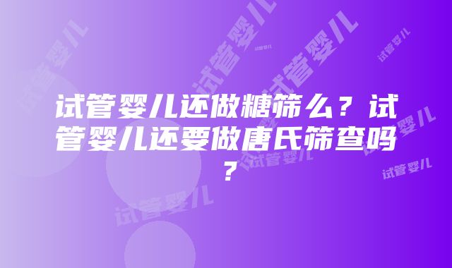 试管婴儿还做糖筛么？试管婴儿还要做唐氏筛查吗？