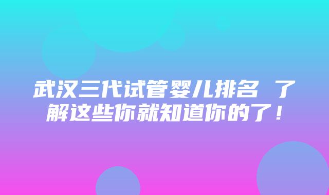 武汉三代试管婴儿排名 了解这些你就知道你的了！