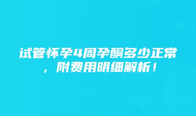 试管怀孕4周孕酮多少正常，附费用明细解析！