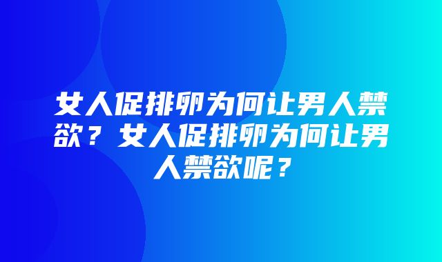 女人促排卵为何让男人禁欲？女人促排卵为何让男人禁欲呢？