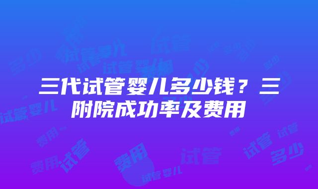 三代试管婴儿多少钱？三附院成功率及费用