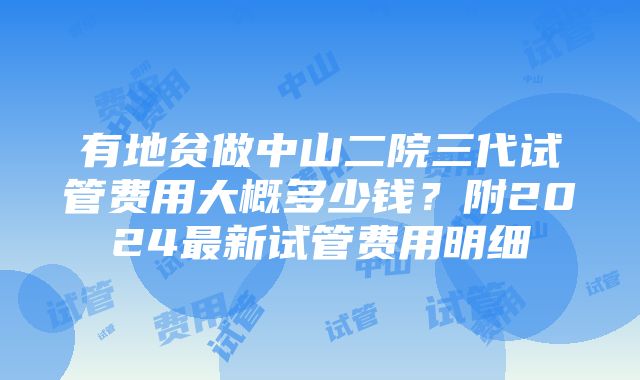 有地贫做中山二院三代试管费用大概多少钱？附2024最新试管费用明细