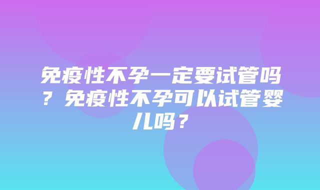 免疫性不孕一定要试管吗？免疫性不孕可以试管婴儿吗？