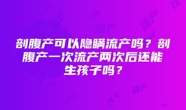 剖腹产可以隐瞒流产吗？剖腹产一次流产两次后还能生孩子吗？