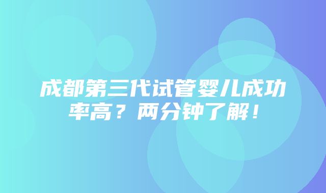 成都第三代试管婴儿成功率高？两分钟了解！