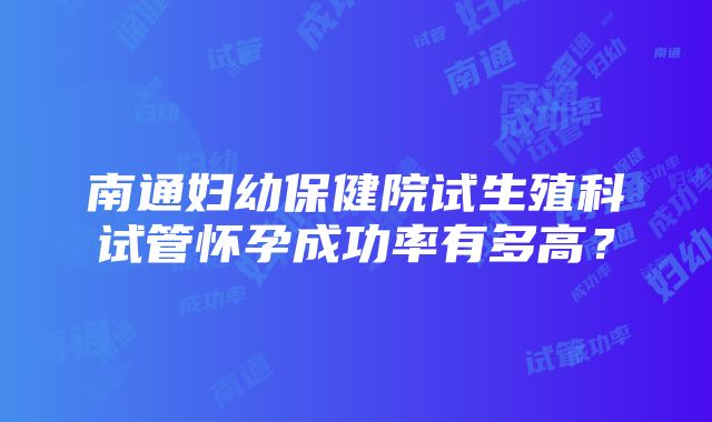 南通妇幼保健院试生殖科试管怀孕成功率有多高？