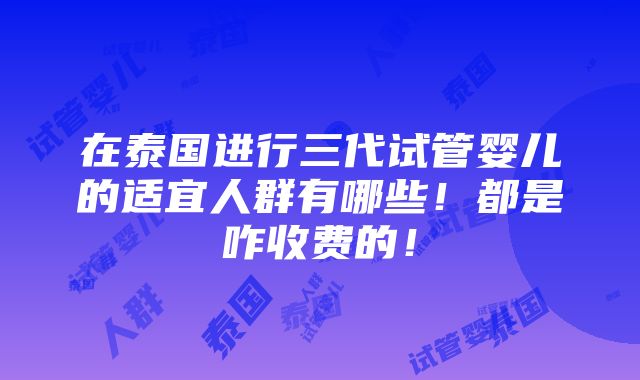 在泰国进行三代试管婴儿的适宜人群有哪些！都是咋收费的！