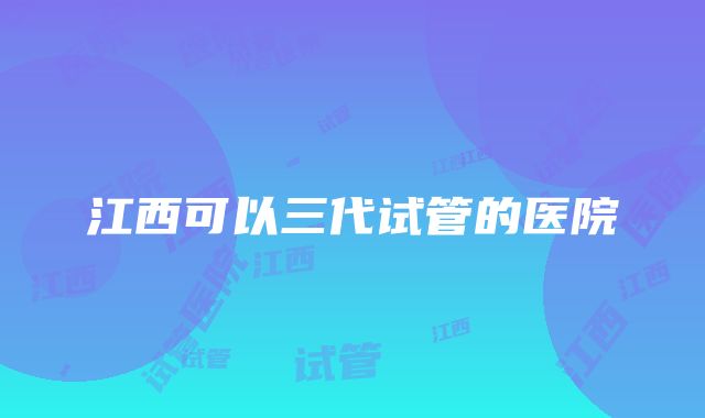 江西可以三代试管的医院