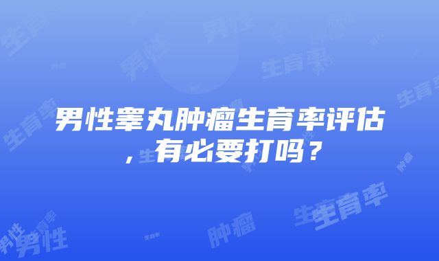 男性睾丸肿瘤生育率评估，有必要打吗？