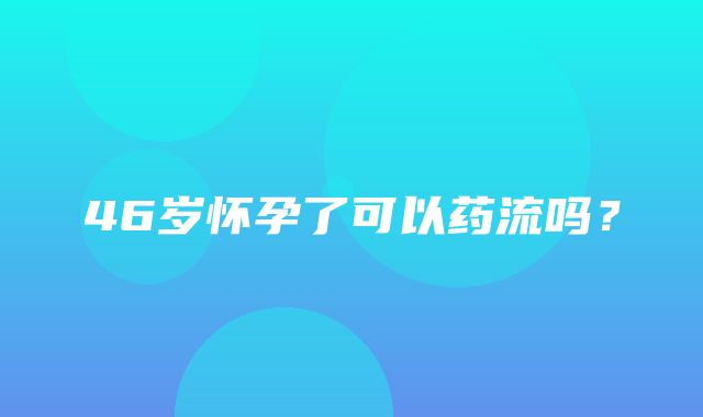 46岁怀孕了可以药流吗？