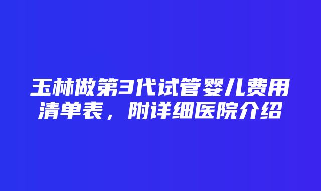 玉林做第3代试管婴儿费用清单表，附详细医院介绍