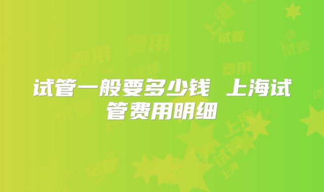 试管一般要多少钱 上海试管费用明细