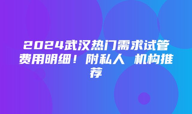 2024武汉热门需求试管费用明细！附私人 机构推荐