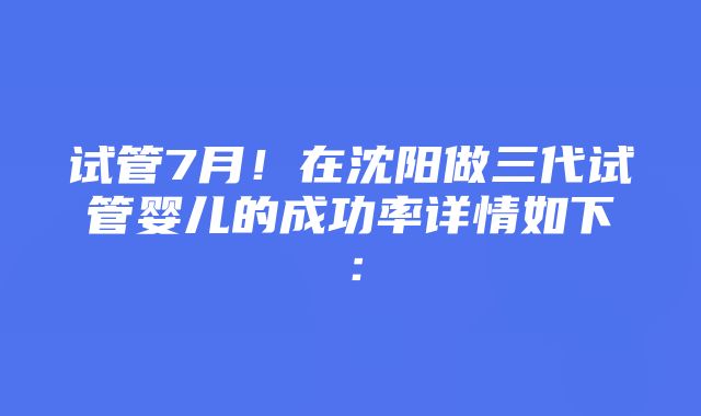 试管7月！在沈阳做三代试管婴儿的成功率详情如下：