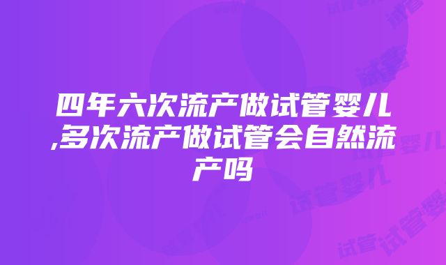 四年六次流产做试管婴儿,多次流产做试管会自然流产吗